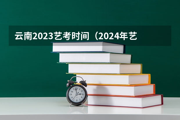 云南2023艺考时间（2024年艺考生新政策）