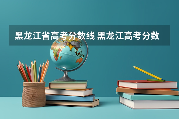 黑龙江省高考分数线 黑龙江高考分数线 黑龙江省2023年高考预估分数线