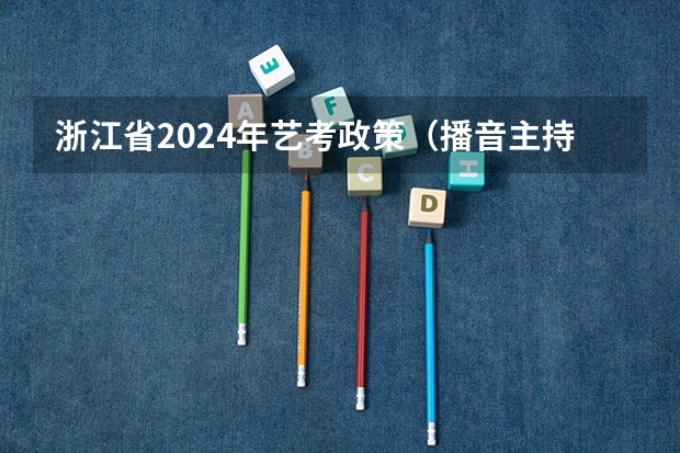 浙江省2024年艺考政策（播音主持艺考就业前景）