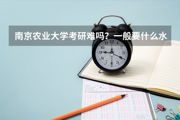 南京农业大学考研难吗？一般要什么水平才可以进入？