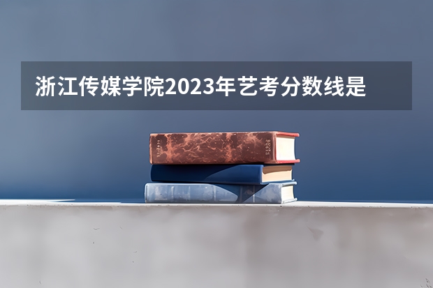 浙江传媒学院2023年艺考分数线是多少?