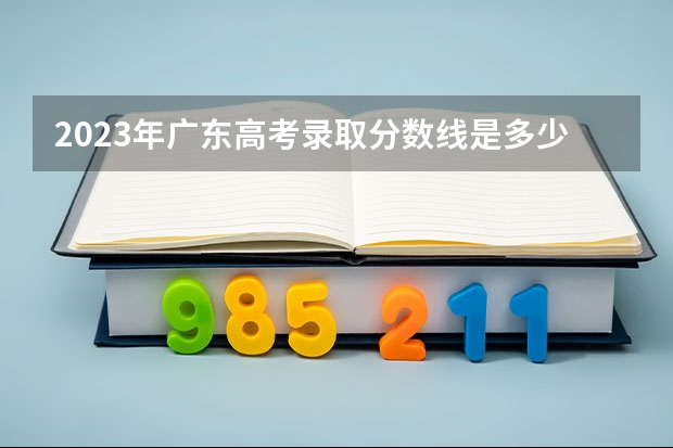 2023年广东高考录取分数线是多少