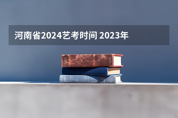 河南省2024艺考时间 2023年河南高考艺考时间